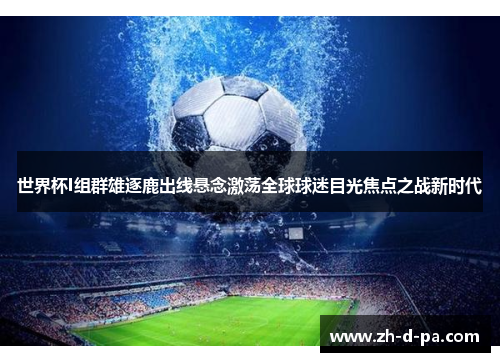 世界杯I组群雄逐鹿出线悬念激荡全球球迷目光焦点之战新时代