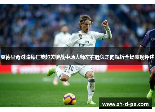 莫德里奇对阵拜仁英超关键战中场大师左右胜负走向解析全场表现评述