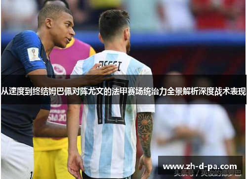 从速度到终结姆巴佩对阵尤文的法甲赛场统治力全景解析深度战术表现