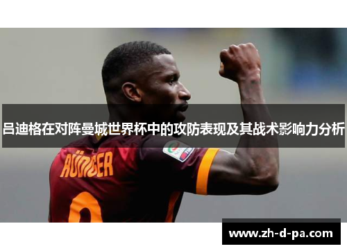 吕迪格在对阵曼城世界杯中的攻防表现及其战术影响力分析
