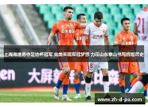 上海海港勇夺足协杯冠军 完美实现双冠梦想 力压山东泰山书写辉煌历史