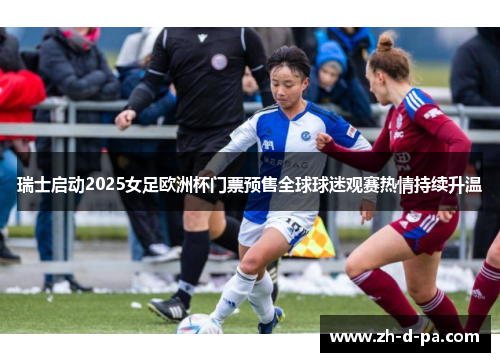 瑞士启动2025女足欧洲杯门票预售全球球迷观赛热情持续升温
