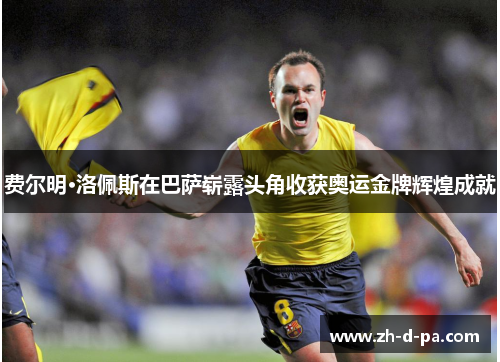 费尔明·洛佩斯在巴萨崭露头角收获奥运金牌辉煌成就