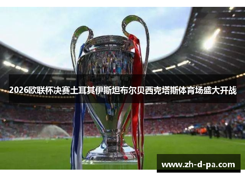 2026欧联杯决赛土耳其伊斯坦布尔贝西克塔斯体育场盛大开战 2026欧联杯决赛土耳其伊斯坦布尔贝西克塔斯体育场盛大开战