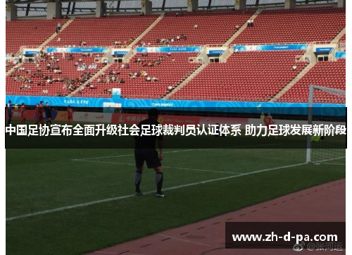 中国足协宣布全面升级社会足球裁判员认证体系 助力足球发展新阶段 中国足协宣布全面升级社会足球裁判员认证体系 助力足球发展新阶段