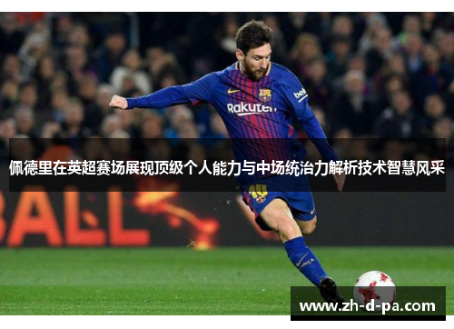 佩德里在英超赛场展现顶级个人能力与中场统治力解析技术智慧风采 佩德里在英超赛场展现顶级个人能力与中场统治力解析技术智慧风采