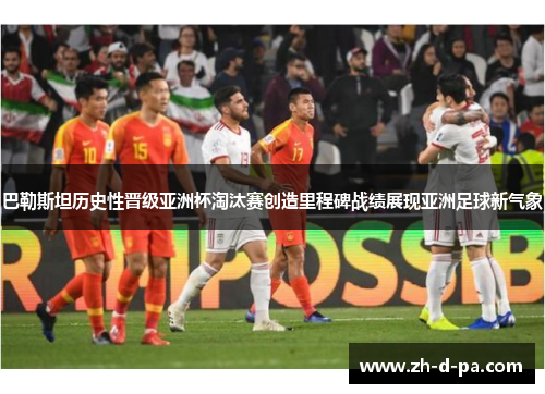 巴勒斯坦历史性晋级亚洲杯淘汰赛创造里程碑战绩展现亚洲足球新气象 巴勒斯坦历史性晋级亚洲杯淘汰赛创造里程碑战绩展现亚洲足球新气象