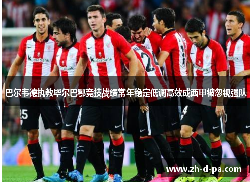 巴尔韦德执教毕尔巴鄂竞技战绩常年稳定低调高效成西甲被忽视强队 巴尔韦德执教毕尔巴鄂竞技战绩常年稳定低调高效成西甲被忽视强队