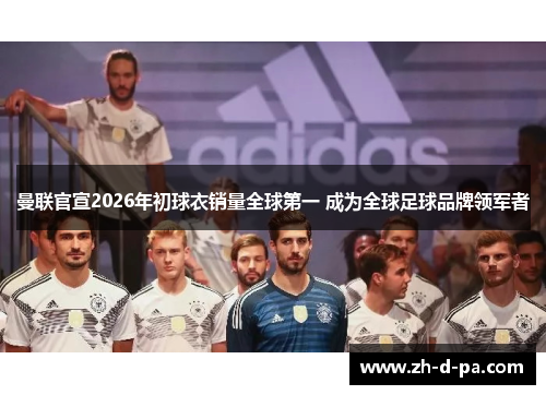 曼联官宣2026年初球衣销量全球第一 成为全球足球品牌领军者