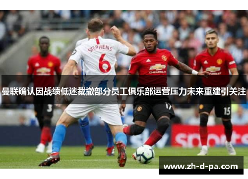 曼联确认因战绩低迷裁撤部分员工俱乐部运营压力未来重建引关注