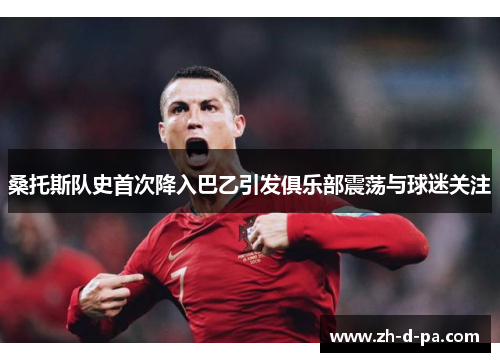 桑托斯队史首次降入巴乙引发俱乐部震荡与球迷关注