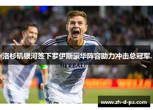 洛杉矶银河签下罗伊斯豪华阵容助力冲击总冠军