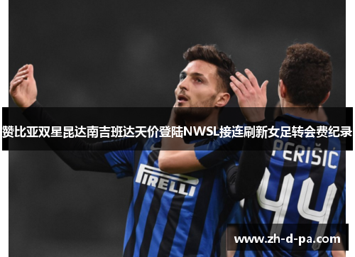 赞比亚双星昆达南吉班达天价登陆NWSL接连刷新女足转会费纪录