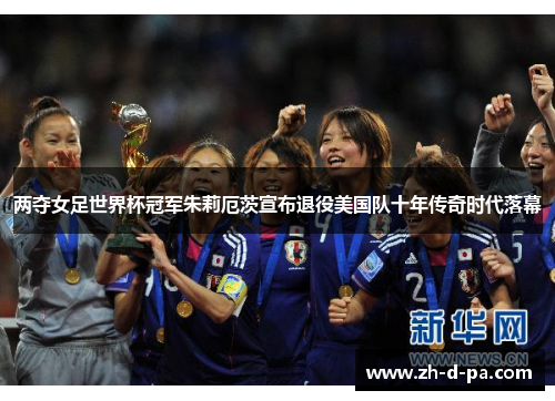 两夺女足世界杯冠军朱莉厄茨宣布退役美国队十年传奇时代落幕