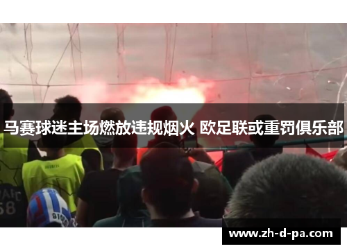 马赛球迷主场燃放违规烟火 欧足联或重罚俱乐部 马赛球迷主场燃放违规烟火 欧足联或重罚俱乐部