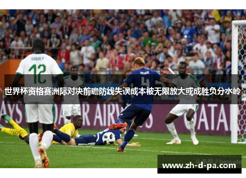 世界杯资格赛洲际对决前瞻防线失误成本被无限放大或成胜负分水岭 世界杯资格赛洲际对决前瞻防线失误成本被无限放大或成胜负分水岭