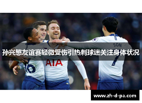 孙兴慜友谊赛轻微受伤引热刺球迷关注身体状况 孙兴慜友谊赛轻微受伤引热刺球迷关注身体状况