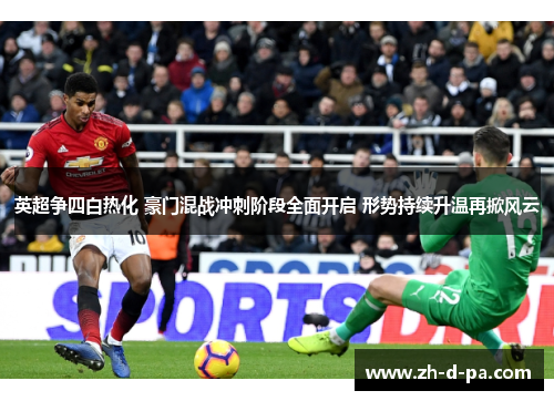 英超争四白热化 豪门混战冲刺阶段全面开启 形势持续升温再掀风云 英超争四白热化 豪门混战冲刺阶段全面开启 形势持续升温再掀风云
