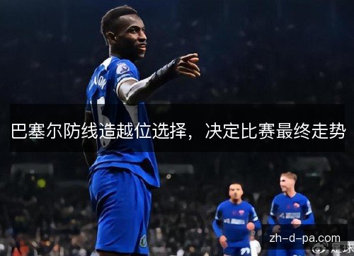 巴塞尔防线造越位选择,决定比赛最终走势 巴塞尔防线造越位选择,决定比赛最终走势