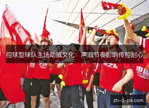 控球型球队主场助威文化:声浪节奏影响传控耐心 控球型球队主场助威文化:声浪节奏影响传控耐心