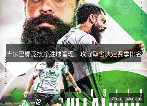 毕尔巴鄂竞技净胜球管理,攻守取舍决定赛季排名 毕尔巴鄂竞技净胜球管理,攻守取舍决定赛季排名