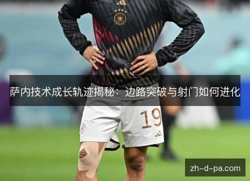 萨内技术成长轨迹揭秘:边路突破与射门如何进化 萨内技术成长轨迹揭秘:边路突破与射门如何进化